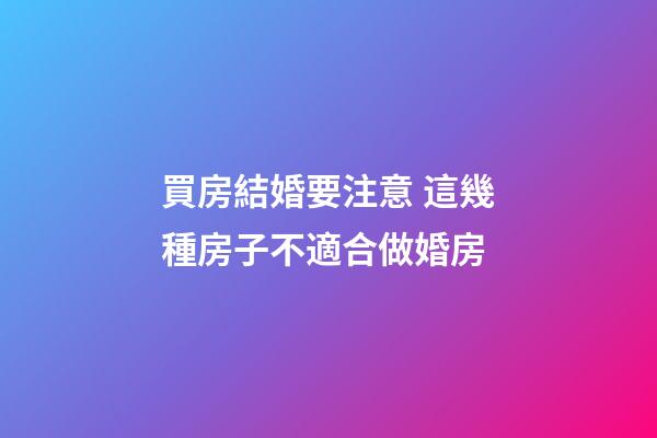 買房結婚要注意 這幾種房子不適合做婚房